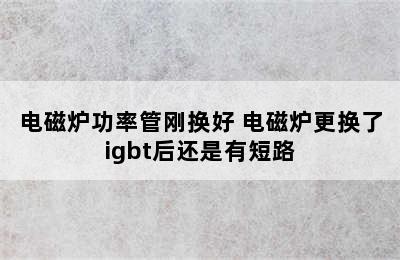 电磁炉功率管刚换好 电磁炉更换了igbt后还是有短路